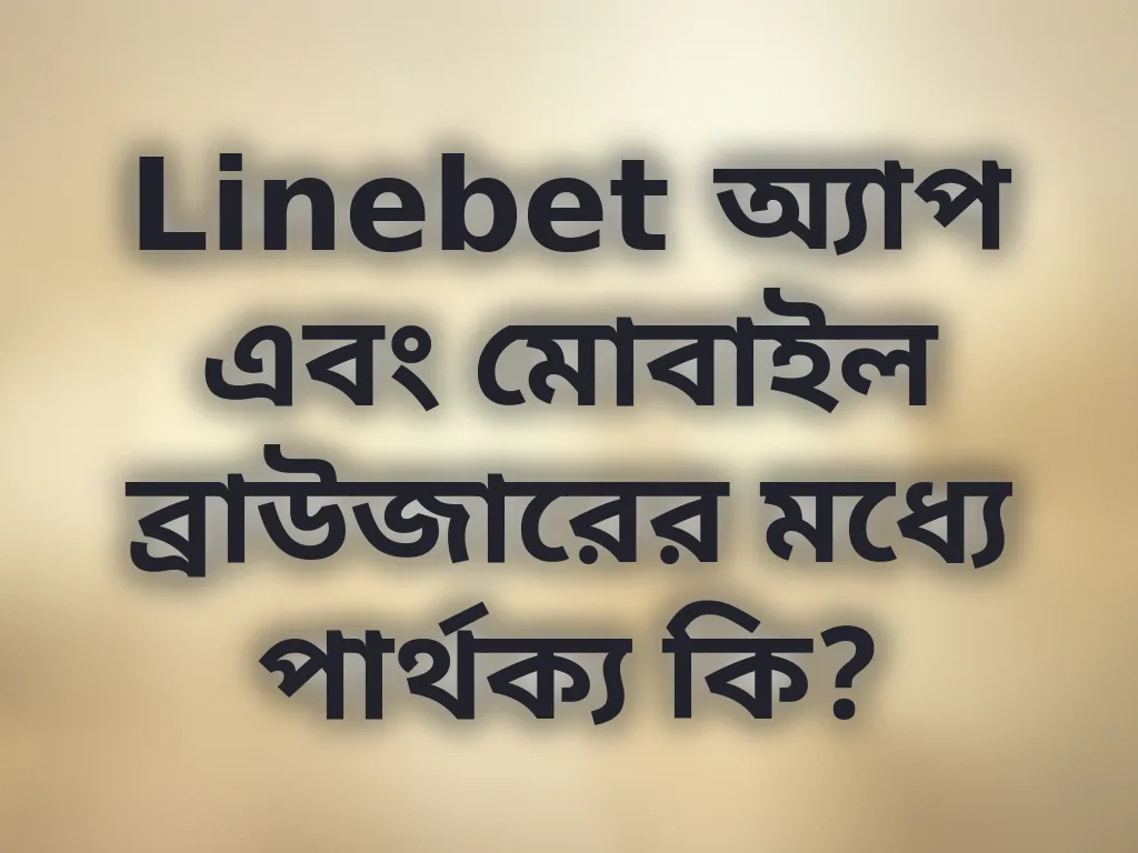 Linebet অ্যাপ এবং মোবাইল ব্রাউজারের মধ্যে পার্থক্য কি?